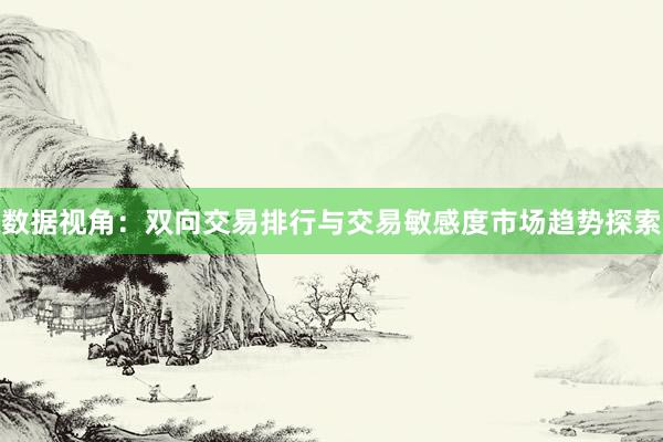 数据视角：双向交易排行与交易敏感度市场趋势探索