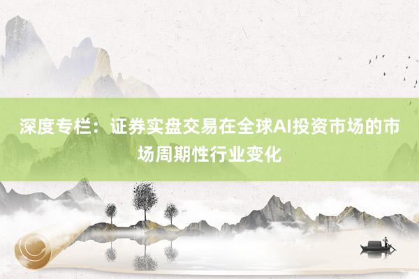 深度专栏：证券实盘交易在全球AI投资市场的市场周期性行业变化