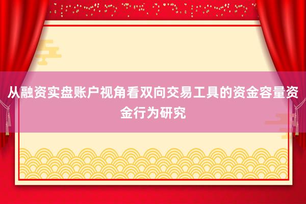 从融资实盘账户视角看双向交易工具的资金容量资金行为研究