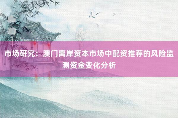 市场研究：澳门离岸资本市场中配资推荐的风险监测资金变化分析