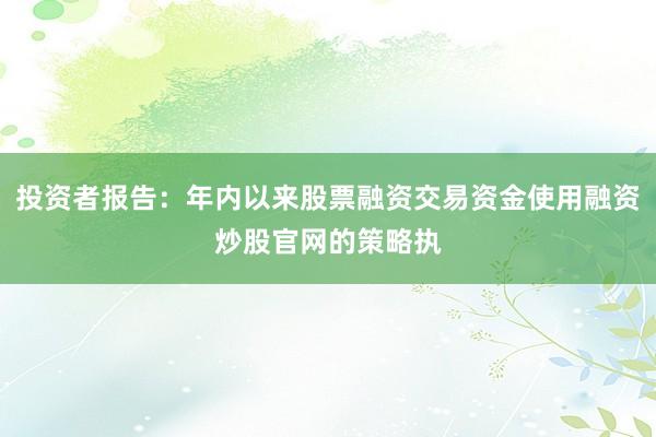 投资者报告：年内以来股票融资交易资金使用融资炒股官网的策略执