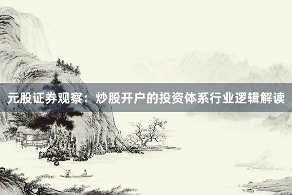 元股证券观察：炒股开户的投资体系行业逻辑解读
