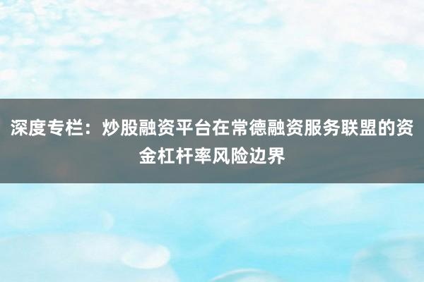 深度专栏：炒股融资平台在常德融资服务联盟的资金杠杆率风险边界
