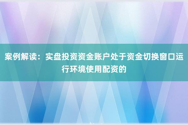 案例解读：实盘投资资金账户处于资金切换窗口运行环境使用配资的