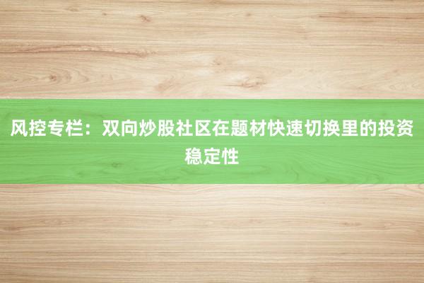 风控专栏：双向炒股社区在题材快速切换里的投资稳定性