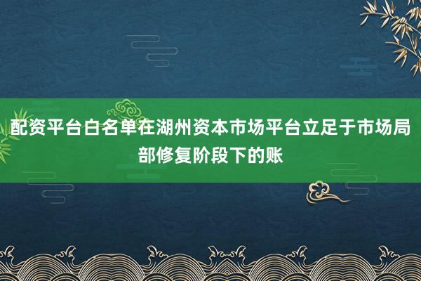 配资平台白名单在湖州资本市场平台立足于市场局部修复阶段下的账