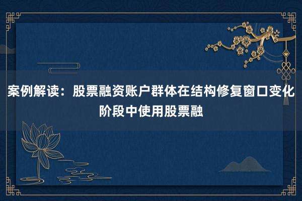 案例解读：股票融资账户群体在结构修复窗口变化阶段中使用股票融