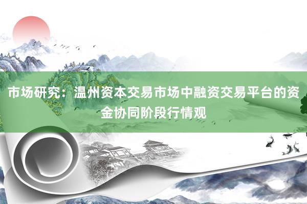 市场研究：温州资本交易市场中融资交易平台的资金协同阶段行情观