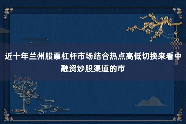 近十年兰州股票杠杆市场结合热点高低切换来看中融资炒股渠道的市