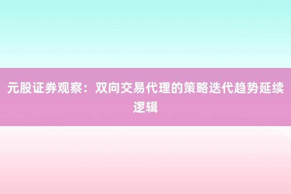 元股证券观察：双向交易代理的策略迭代趋势延续逻辑