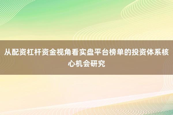 从配资杠杆资金视角看实盘平台榜单的投资体系核心机会研究