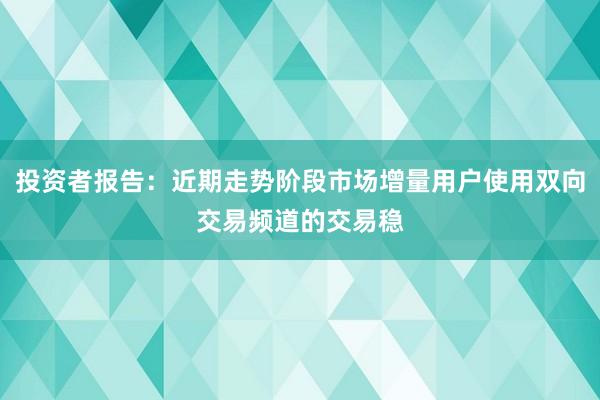 投资者报告：近期走势阶段市场增量用户使用双向交易频道的交易稳