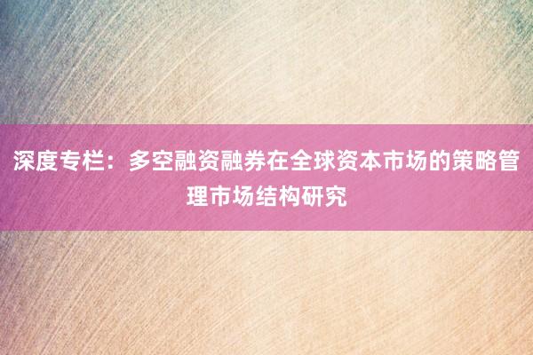 深度专栏：多空融资融券在全球资本市场的策略管理市场结构研究