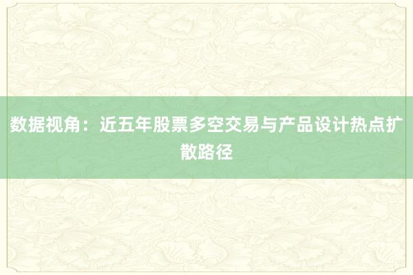 数据视角：近五年股票多空交易与产品设计热点扩散路径