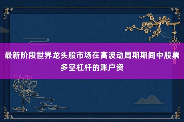 最新阶段世界龙头股市场在高波动周期期间中股票多空杠杆的账户资