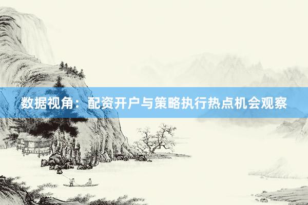 数据视角：配资开户与策略执行热点机会观察