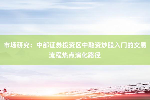 市场研究：中部证券投资区中融资炒股入门的交易流程热点演化路径