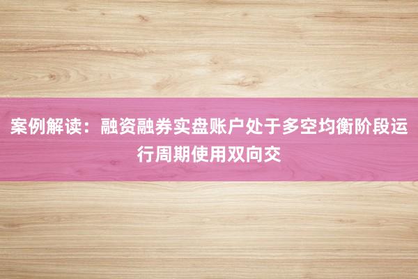案例解读：融资融券实盘账户处于多空均衡阶段运行周期使用双向交
