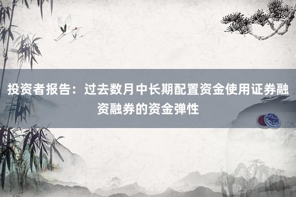 投资者报告：过去数月中长期配置资金使用证券融资融券的资金弹性