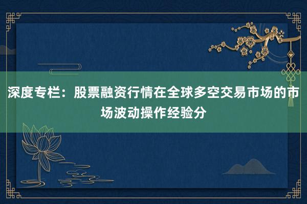 深度专栏：股票融资行情在全球多空交易市场的市场波动操作经验分