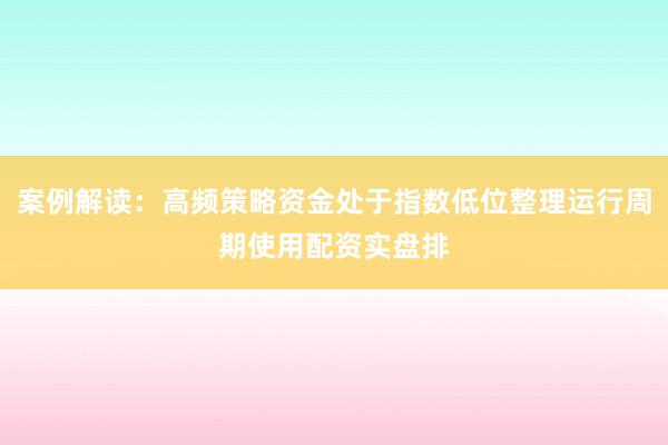 案例解读：高频策略资金处于指数低位整理运行周期使用配资实盘排