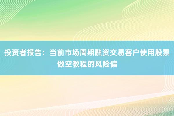 投资者报告：当前市场周期融资交易客户使用股票做空教程的风险偏