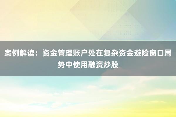 案例解读：资金管理账户处在复杂资金避险窗口局势中使用融资炒股