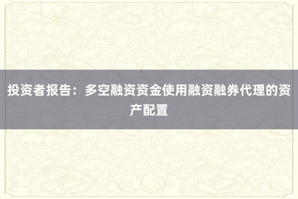 投资者报告：多空融资资金使用融资融券代理的资产配置