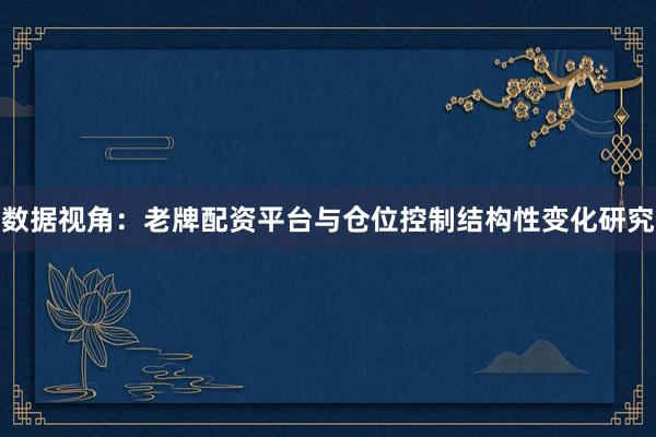 数据视角：老牌配资平台与仓位控制结构性变化研究