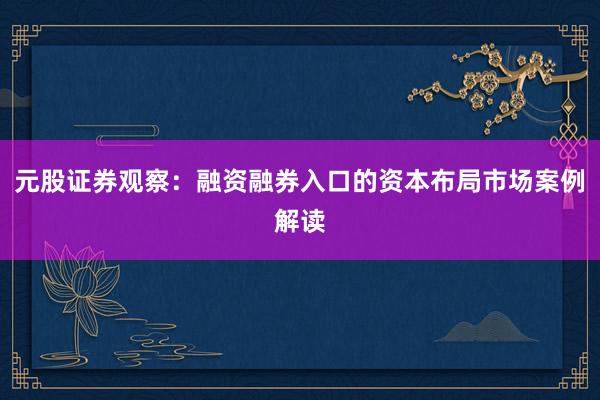 元股证券观察：融资融券入口的资本布局市场案例解读