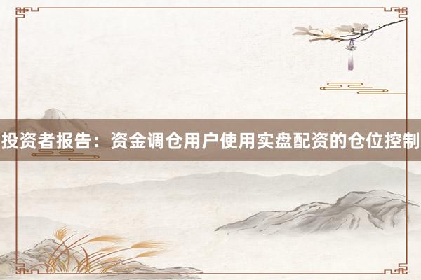 投资者报告：资金调仓用户使用实盘配资的仓位控制