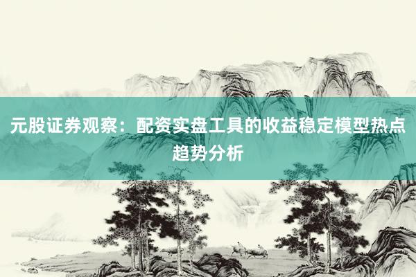 元股证券观察：配资实盘工具的收益稳定模型热点趋势分析
