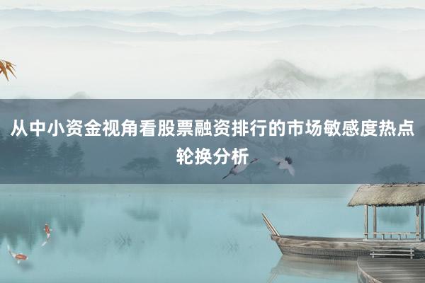 从中小资金视角看股票融资排行的市场敏感度热点轮换分析