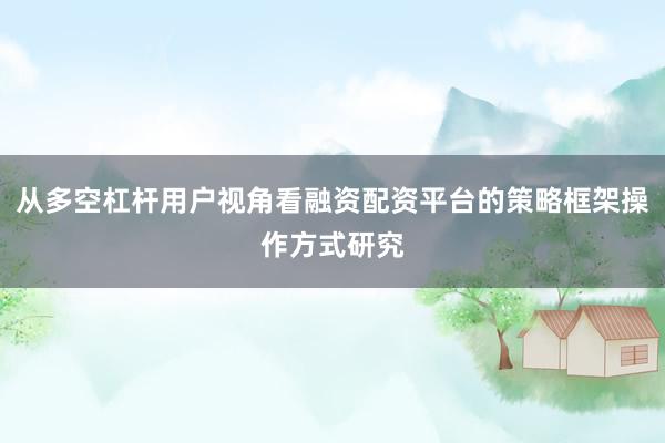 从多空杠杆用户视角看融资配资平台的策略框架操作方式研究