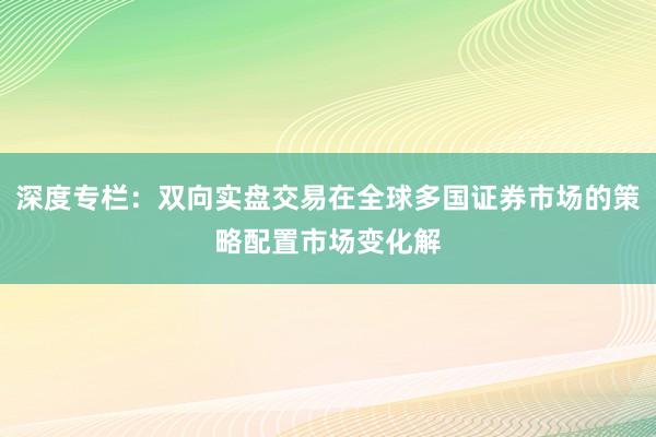深度专栏：双向实盘交易在全球多国证券市场的策略配置市场变化解