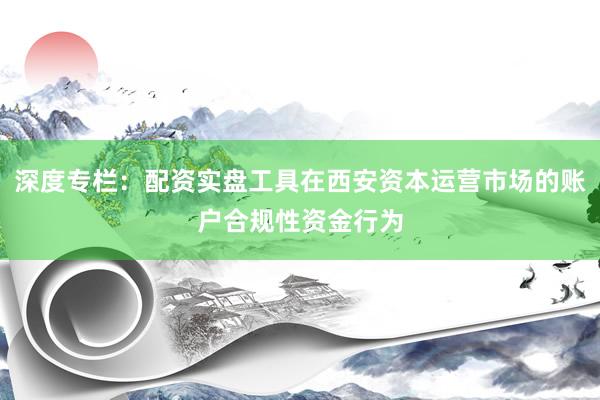 深度专栏：配资实盘工具在西安资本运营市场的账户合规性资金行为