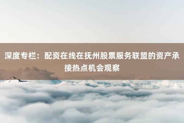 深度专栏：配资在线在抚州股票服务联盟的资产承接热点机会观察