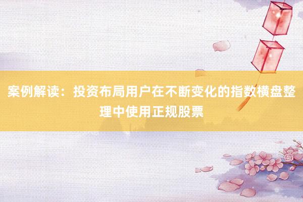 案例解读：投资布局用户在不断变化的指数横盘整理中使用正规股票