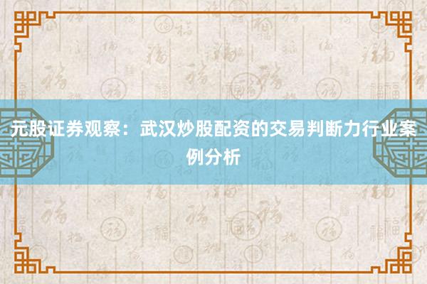 元股证券观察：武汉炒股配资的交易判断力行业案例分析