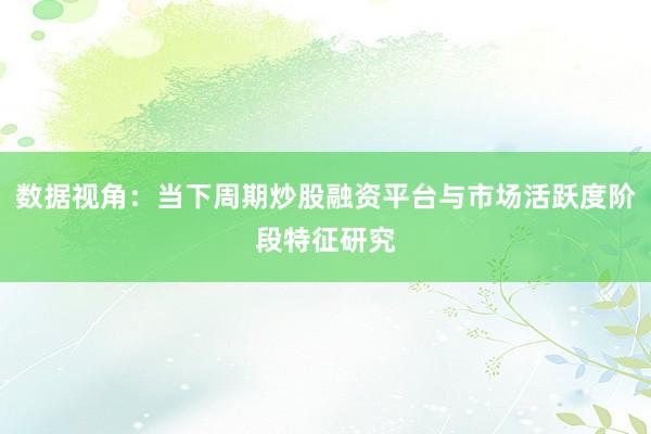 数据视角：当下周期炒股融资平台与市场活跃度阶段特征研究