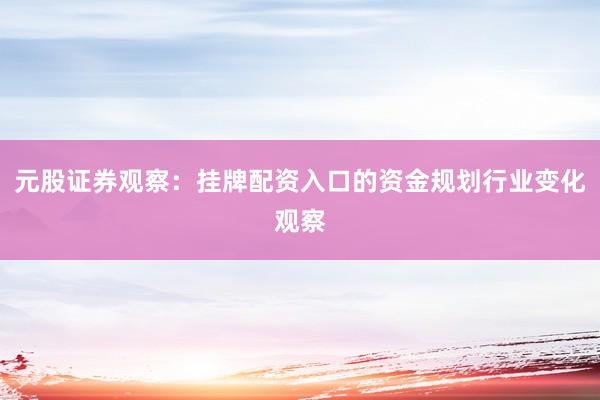 元股证券观察：挂牌配资入口的资金规划行业变化观察
