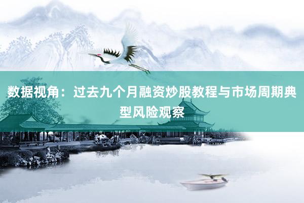 数据视角：过去九个月融资炒股教程与市场周期典型风险观察