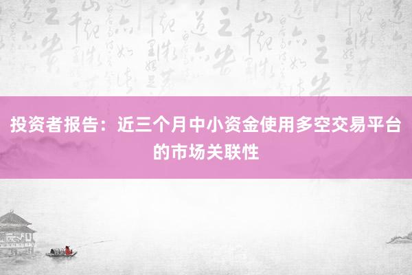 投资者报告：近三个月中小资金使用多空交易平台的市场关联性