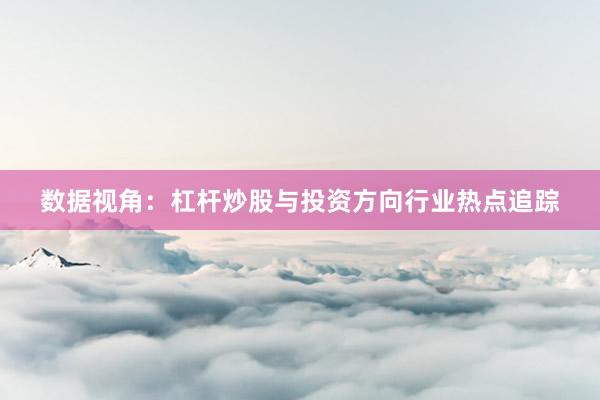 数据视角：杠杆炒股与投资方向行业热点追踪