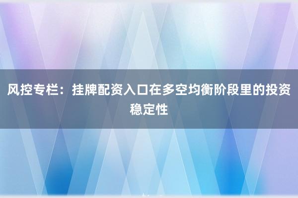 风控专栏：挂牌配资入口在多空均衡阶段里的投资稳定性