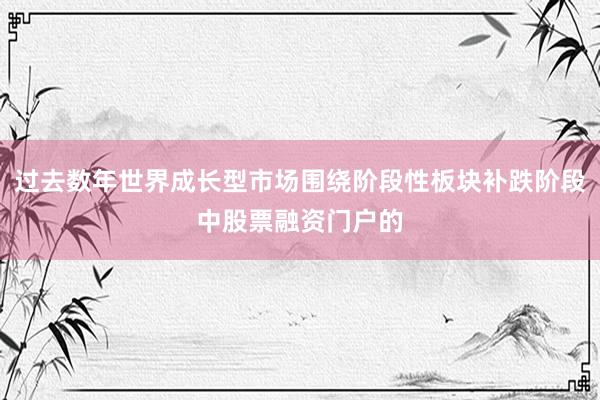 过去数年世界成长型市场围绕阶段性板块补跌阶段中股票融资门户的