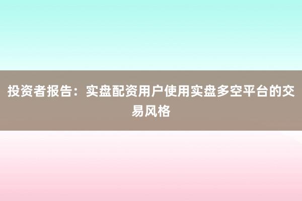 投资者报告：实盘配资用户使用实盘多空平台的交易风格