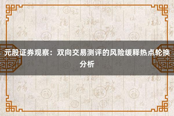 元股证券观察：双向交易测评的风险缓释热点轮换分析