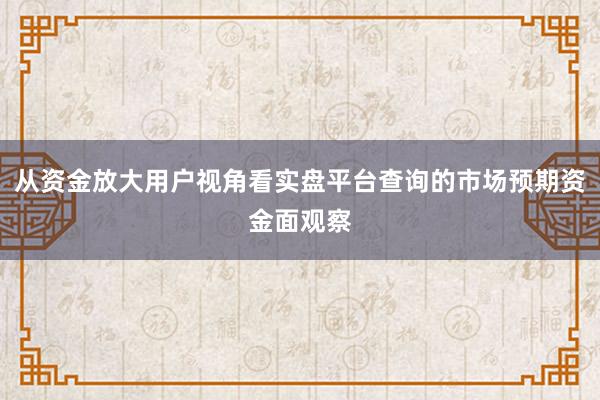从资金放大用户视角看实盘平台查询的市场预期资金面观察