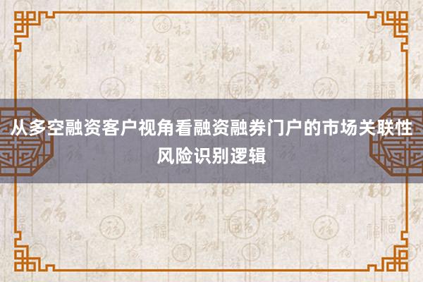 从多空融资客户视角看融资融券门户的市场关联性风险识别逻辑